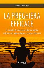 La preghiera efficace. Il canale di accesso alla sorgente infinita di abbondanza, salute, felicità