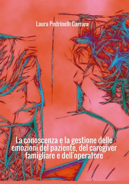 La conoscenza e la gestione delle emozioni del paziente del «caregiver» famigliare e dell'operatore - Laura Pedrinelli Carrara - copertina
