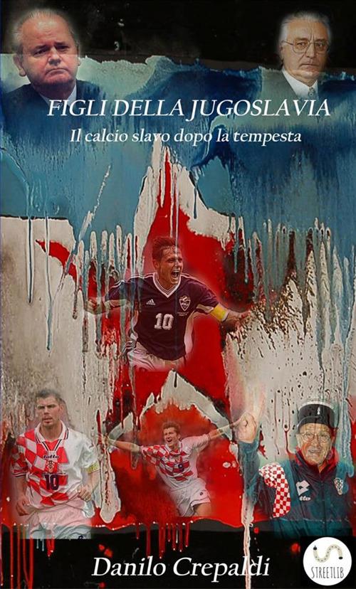 Figli della Jugoslavia. Il calcio slavo dopo la tempesta - Danilo Crepaldi - copertina