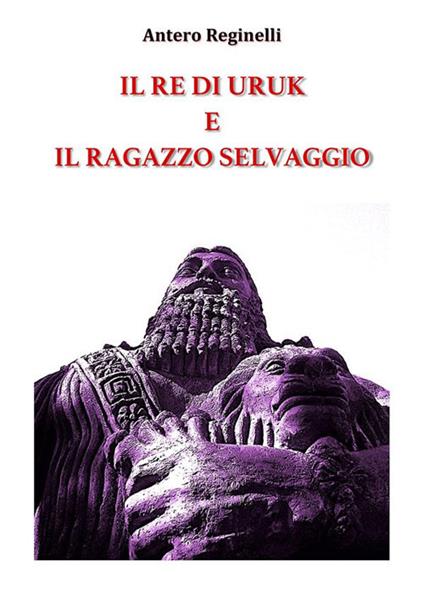 Il re di Uruk e il ragazzo selvaggio - Antero Reginelli - ebook