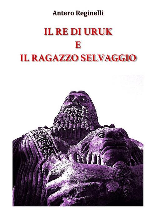 Il re di Uruk e il ragazzo selvaggio - Antero Reginelli - ebook