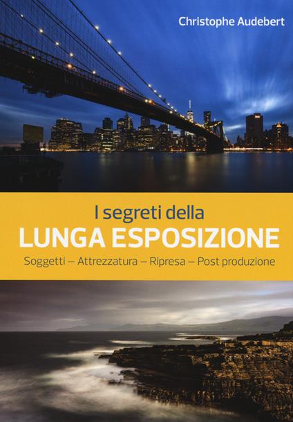 I segreti della lunga esposizione. Soggetti - Attrezzatura - Ripresa - Post produzione - Christophe Audebert - copertina