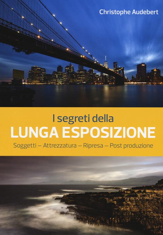 I segreti della lunga esposizione. Soggetti - Attrezzatura - Ripresa - Post produzione - Christophe Audebert - copertina