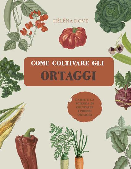 Come coltivare gli ortaggi. L'arte e la scienza di coltivare i propri ortaggi. Ediz. a colori - Hélèna Dove - copertina