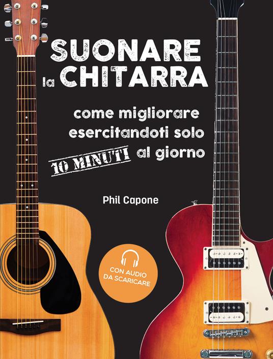 Suonare la chitarra. Come migliorare esercitandoti solo 10 minuti al giorno. Con File audio per il download - Phil Capone - copertina