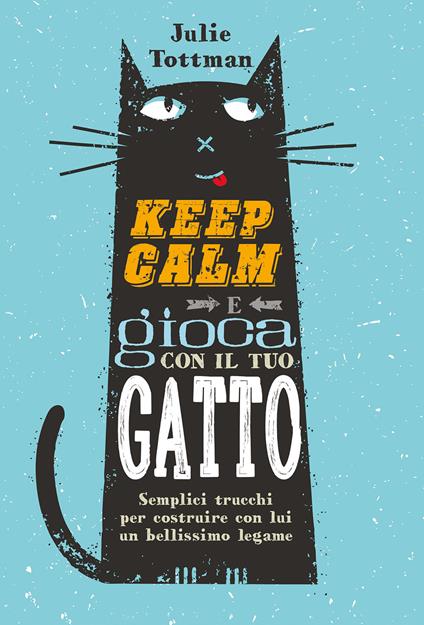 Keep calm e gioca con il tuo gatto. Semplici trucchi per costruire con lui un bellissimo legame - Julie Tottman - copertina