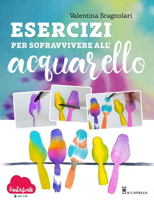 Esercizi per sopravvivere all'acquarello. Dalla teoria alla pratica con Fantasvale Art Lab - Valentina Scagnolari - copertina
