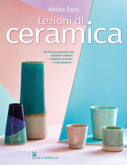 Lezioni di ceramica. Tecniche passo passo per vasellame colorato modellato al tornio e manualmente - Melisa Dora - copertina