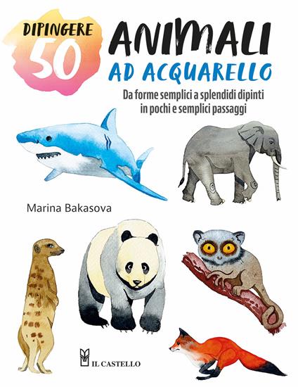 Dipingere 50 animali ad acquarello. Da forme semplici a splendidi dipinti in pochi e semplici passaggi - Marina Bakasova - copertina