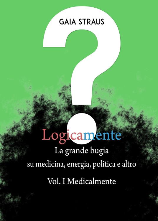 Logicamente. Vol. 1: Medicalmente. La grande bugia su medicina, energia, politica e altro. - Gaia Straus - copertina