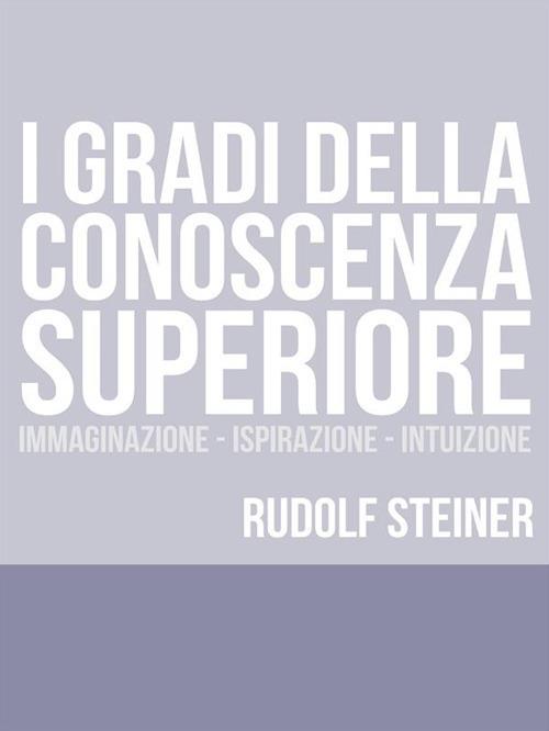 I gradi della conoscenza superiore. Immaginazione, ispirazione, intuizione - Rudolf Steiner - ebook