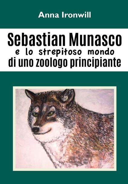 Sebastian Munasco e lo strepitoso mondo di uno zoologo principiante - Anna Ironwill - copertina