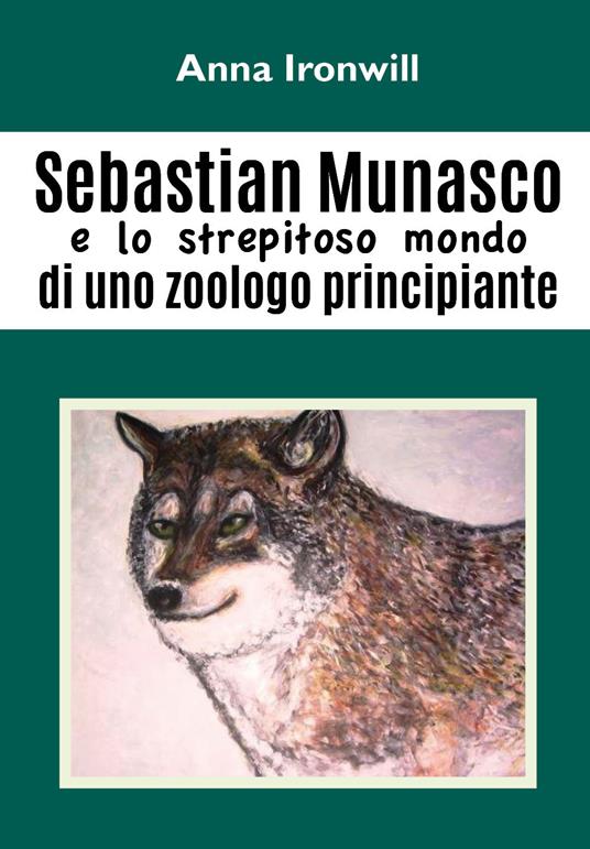 Sebastian Munasco e lo strepitoso mondo di uno zoologo principiante - Anna Ironwill - copertina