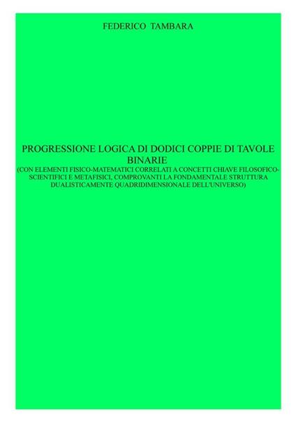 Progressione logica di dodici coppie di tavole binarie (con elementi fisico-matematici correlati a concetti chiave filosoficoscientifici e metafisici, comprovanti la fondamentale struttura dualisticamente quadridimensionale dell'universo) - Federico Tambara - ebook