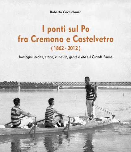 I ponti sul Po fra Cremona e Castelvetro (1862-2012). Ediz. illustrata - Roberto Caccialanza - copertina