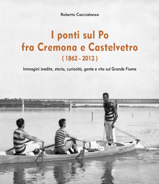 I ponti sul Po fra Cremona e Castelvetro (1862-2012). Ediz. illustrata - Roberto Caccialanza - copertina