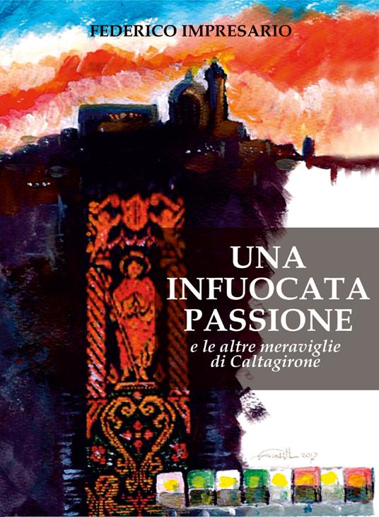 Una infuocata passione e le altre meraviglie di Caltagirone. Ediz. illustrata - Federico Impresario - copertina