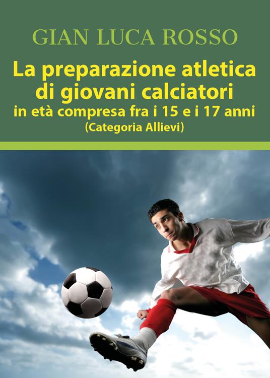 La preparazione atletica di giovani calciatori in età compresa fra i 15 e i 17 anni (Categoria Allievi) - Gian Luca Rosso - copertina