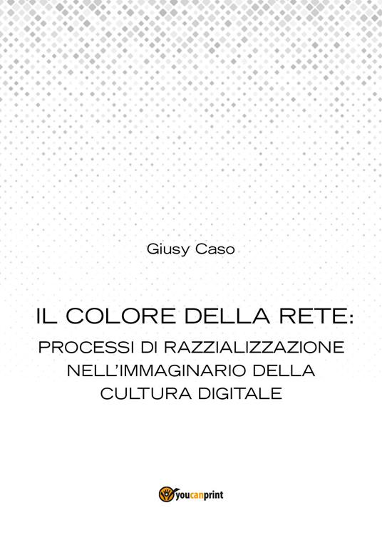 Il colore della rete: processi di razzializzazione nell'immaginario della cultura digitale - Giusy Caso - copertina