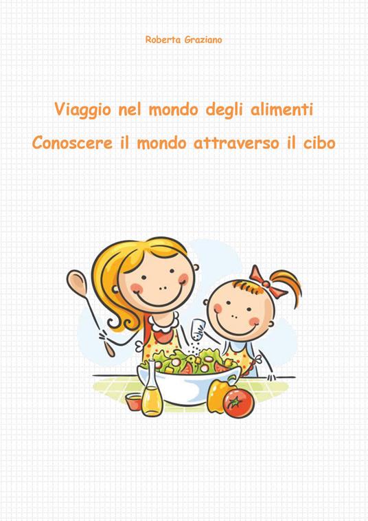 Viaggio nel mondo degli alimenti. Conoscere il mondo attraverso il cibo - Roberta Graziano - copertina