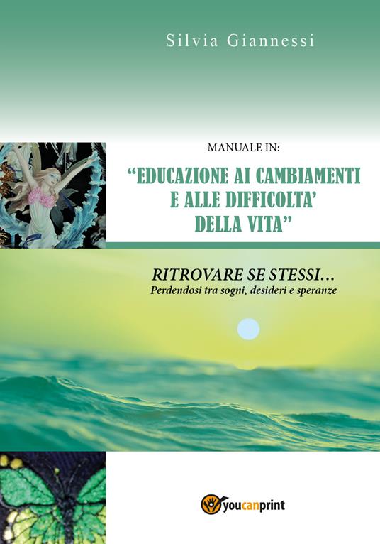 Manuale in: «educazione ai cambiamenti e alle difficoltà della vita». Ritrovare se stessi perdendosi tra sogni, desideri e speranze - Silvia Giannessi - copertina