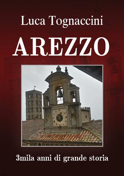 Arezzo. 3mila anni di grande storia - Luca Tognaccini - copertina