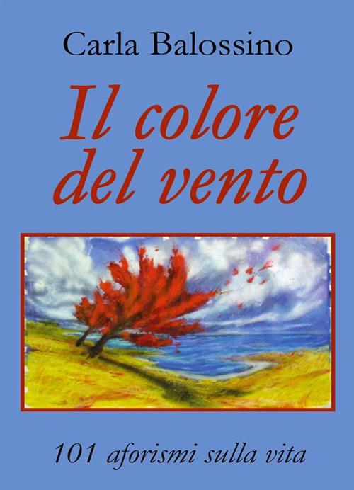 Il colore del vento. 101 aforismi sulla vita - Carla Balossino - ebook