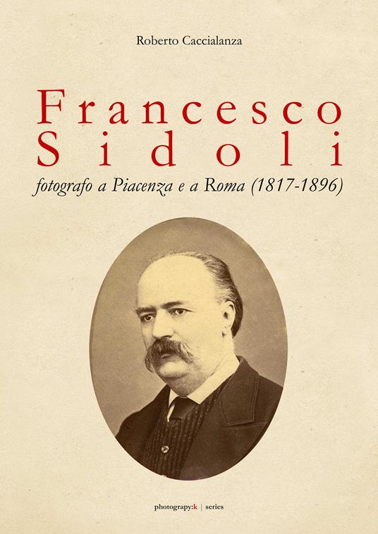 Francesco Sidoli fotografo a Piacenza e a Roma (1817-1896) - Roberto Caccialanza - copertina
