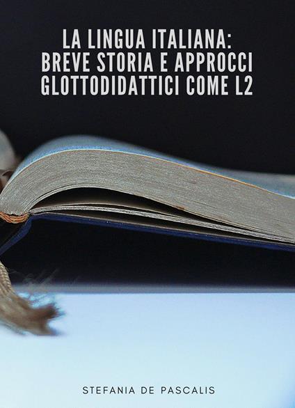 La lingua italiana: breve storia e approcci glottodidattici come L2 - Stefania De Pascalis - copertina