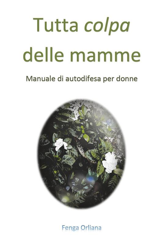 Tutta colpa delle mamme. Manuale di autodifesa per donne - Orliana Fenga - copertina