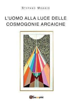 L' uomo alla luce delle cosmogonie arcaiche - Stefano Moggio - copertina