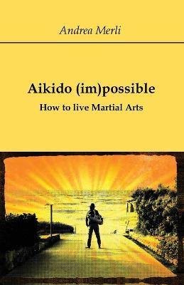 Aikido (im)possible. How to live martial arts - Andrea Merli - copertina
