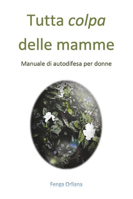 Tutta colpa delle mamme. Manuale di autodifesa per donne - Orliana Fenga - ebook