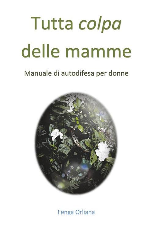 Tutta colpa delle mamme. Manuale di autodifesa per donne - Orliana Fenga - ebook