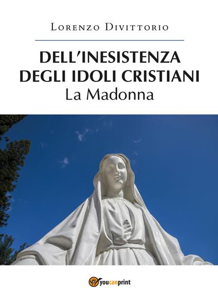 Dell'inesistenza degli idoli cristiani: la Madonna - Lorenzo Divittorio - copertina