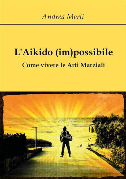 L' aikido (im)possibile. Come vivere le arti marziali - Andrea Merli - ebook