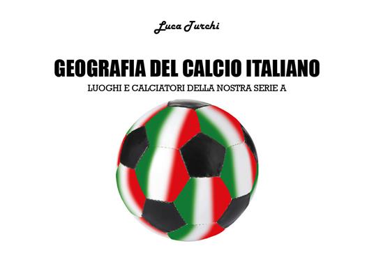 Geografia del calcio italiano. Luoghi e calciatori della nostra serie A - Luca Turchi - copertina