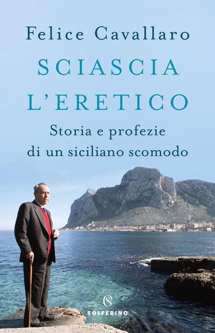 Sciascia l'eretico. Storia e profezie di un siciliano scomodo - Felice Cavallaro - ebook
