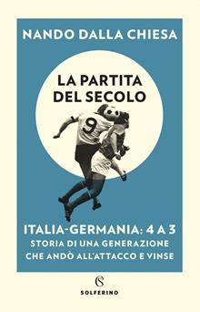 La partita del secolo. Italia-Germania: 4-3. Storia di una generazione che andò all'attacco e vinse