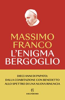 L'enigma Bergoglio. Dieci anni di papato: dalla coabitazione con Benedetto allo spettro di una nuova rinuncia. Nuova ediz.