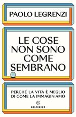 Le cose non sono come sembrano. Perché la vita è meglio di come la immaginiamo