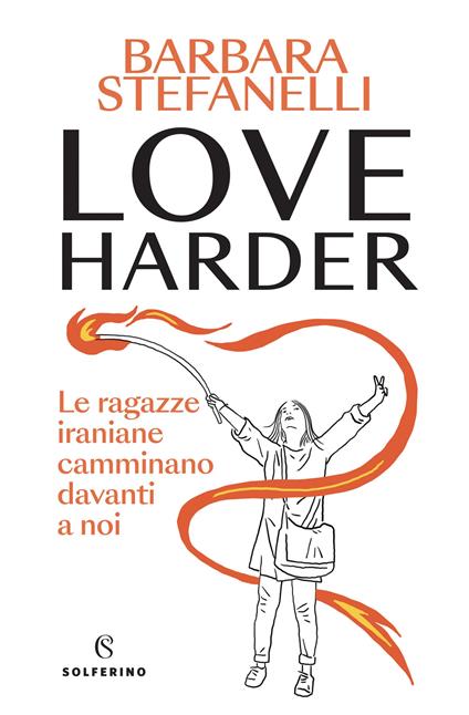 Love harder. Le ragazze iraniane camminano davanti a noi - Barbara Stefanelli - copertina
