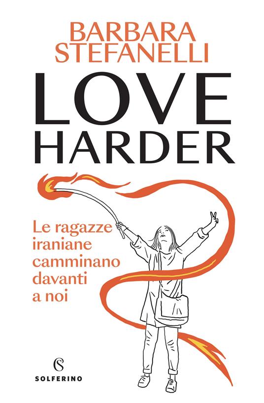 Love harder. Le ragazze iraniane camminano davanti a noi - Barbara Stefanelli - copertina