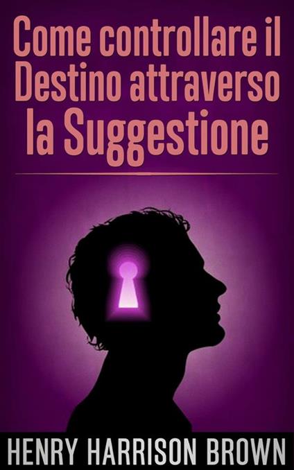 Come controllare il destino attraverso la suggestione - Henry Harrison Brown,David De Angelis - ebook