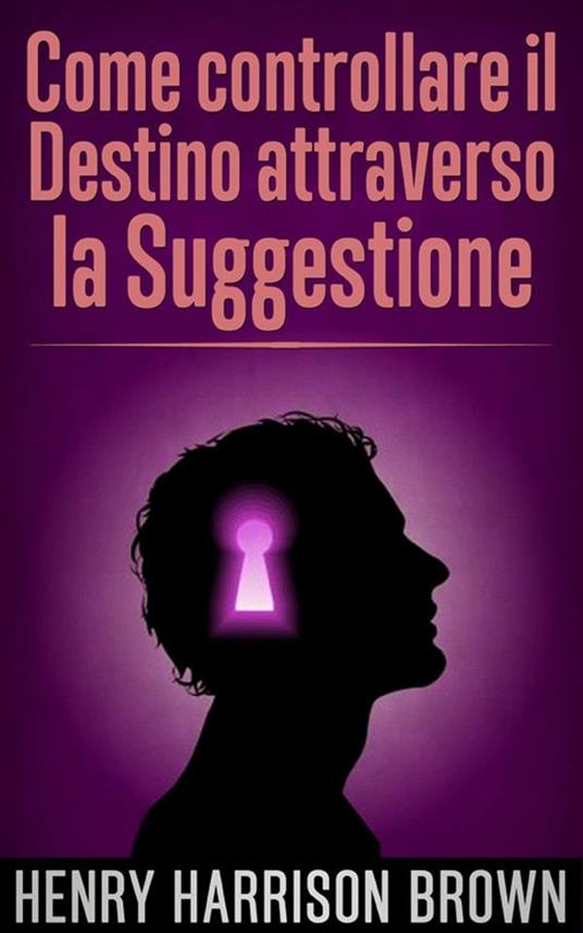 Come controllare il destino attraverso la suggestione - Henry Harrison Brown,David De Angelis - ebook
