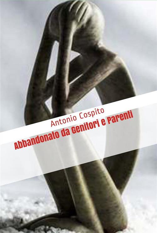 Abbandonato da genitori e parenti - Antonio Cospito - ebook