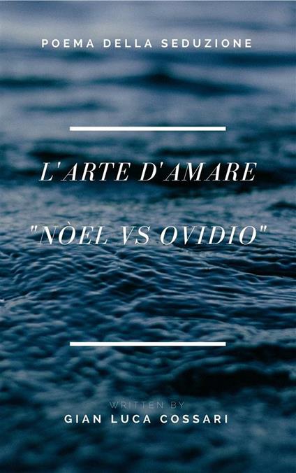 L' arte d'amare. Nòel vs Ovidio. Poema della seduzione - Gian Luca Cossari - ebook