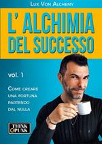 alchimia del successo. Vol. 1: Come creare una fortuna partendo dal nulla