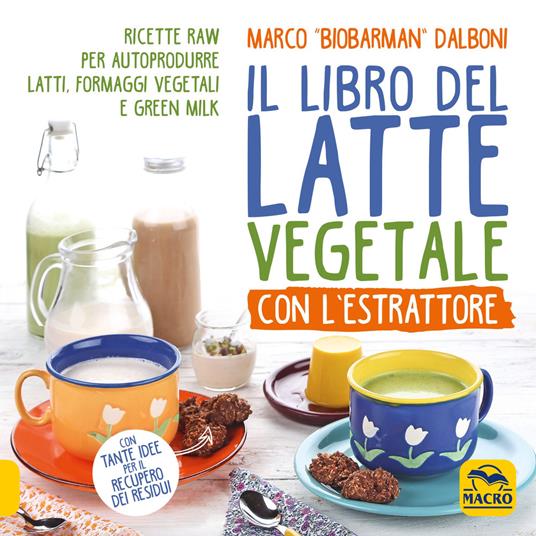 Il libro del latte vegetale con l'estrattore. Ricette raw per autoprodurre latti, formaggi vegetali e green milk - Marco Dalboni - copertina