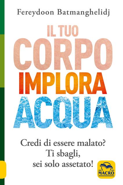 Il tuo corpo implora acqua. Credi di essere malato? Ti sbagli, sei solo assetato! - Fereydoon Batmanghelidj - copertina